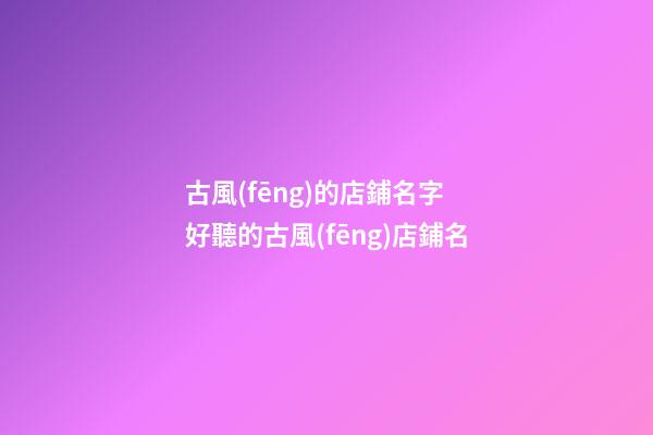古風(fēng)的店鋪名字 好聽的古風(fēng)店鋪名-第1張-店鋪起名-玄機派